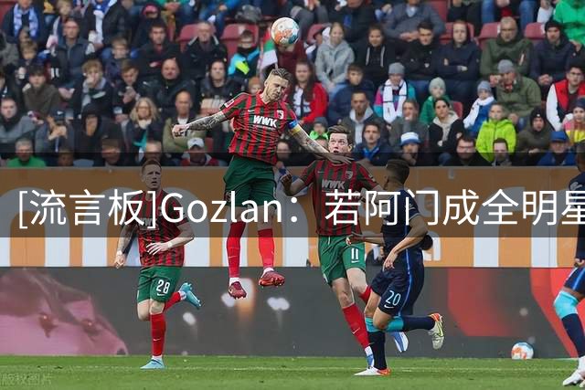 [流言板]Gozlan：若阿门成全明星，这份合同将成性价比极高的正资产